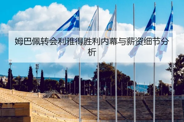 姆巴佩转会利雅得胜利内幕与薪资细节分析